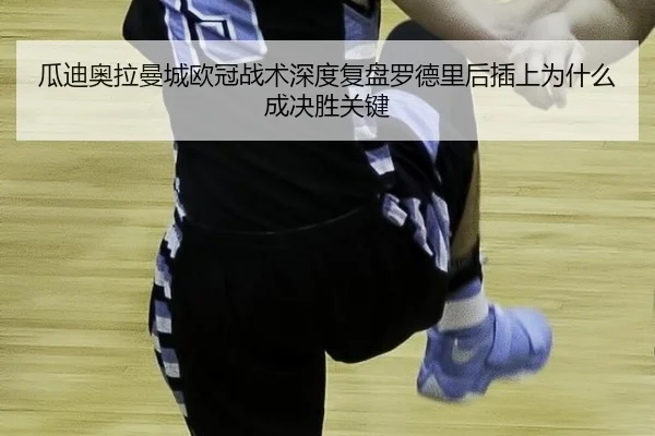 瓜迪奥拉曼城欧冠战术深度复盘罗德里后插上为什么成决胜关键