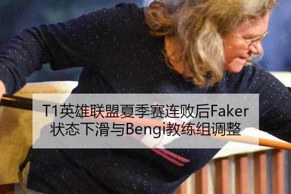 T1英雄联盟夏季赛连败后Faker状态下滑与Bengi教练组调整