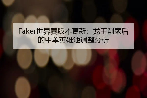 Faker世界赛版本更新：龙王削弱后的中单英雄池调整分析