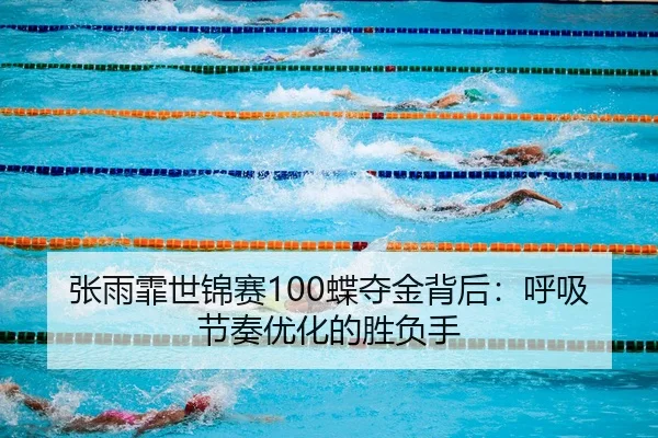 张雨霏世锦赛100蝶夺金背后：呼吸节奏优化的胜负手